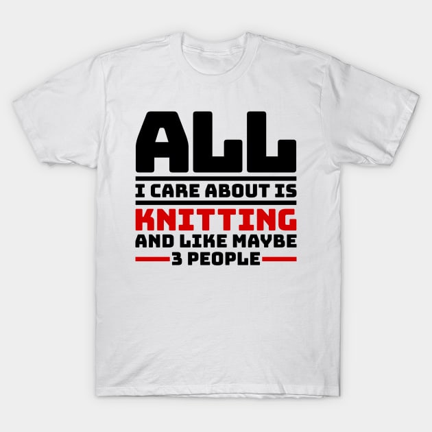 All I care about is knitting and like maybe 3 people T-Shirt by colorsplash